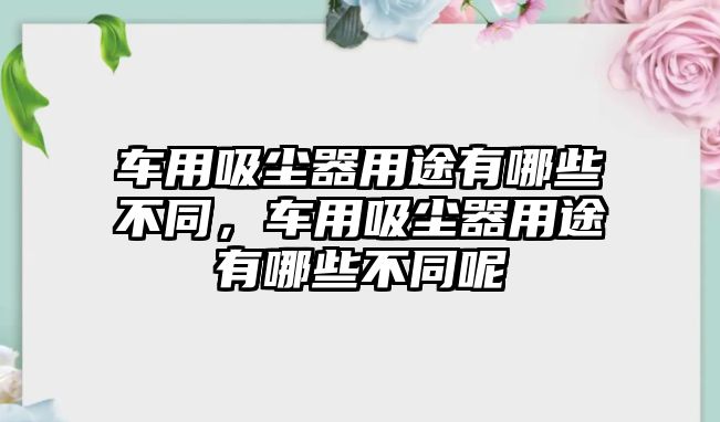 車用吸塵器用途有哪些不同，車用吸塵器用途有哪些不同呢