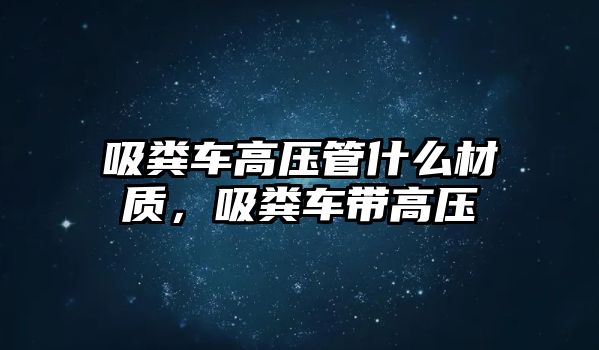 吸糞車高壓管什么材質(zhì)，吸糞車帶高壓