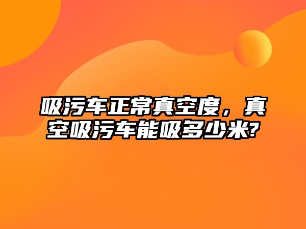 吸污車正常真空度，真空吸污車能吸多少米?