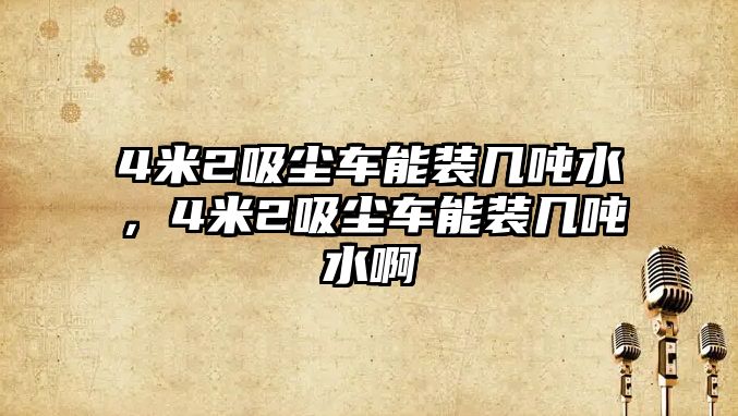 4米2吸塵車能裝幾噸水，4米2吸塵車能裝幾噸水啊