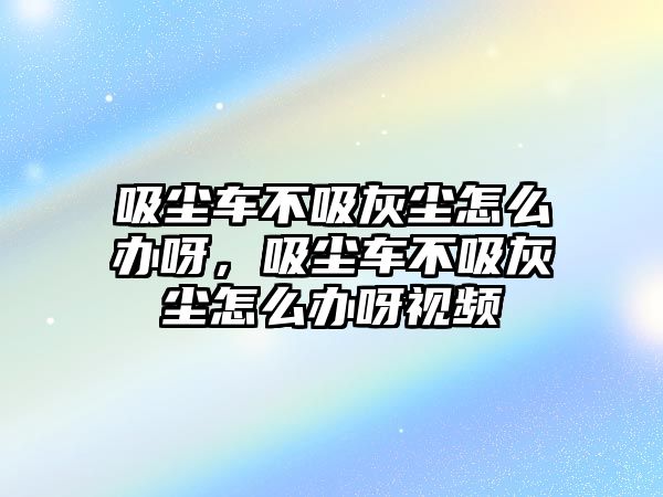 吸塵車不吸灰塵怎么辦呀，吸塵車不吸灰塵怎么辦呀視頻