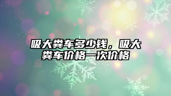 吸大糞車多少錢，吸大糞車價格一次價格