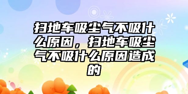 掃地車吸塵氣不吸什么原因，掃地車吸塵氣不吸什么原因造成的