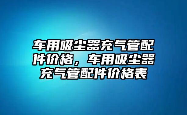 車用吸塵器充氣管配件價(jià)格，車用吸塵器充氣管配件價(jià)格表