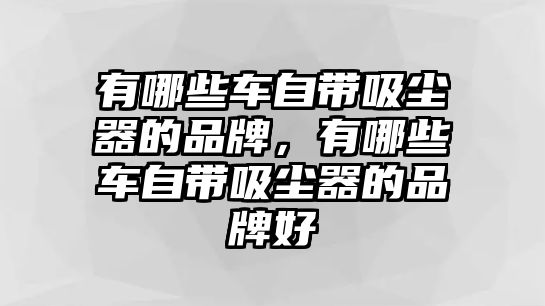 有哪些車自帶吸塵器的品牌，有哪些車自帶吸塵器的品牌好