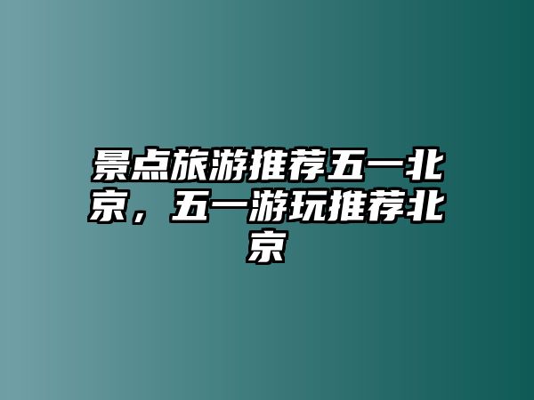 景點旅游推薦五一北京，五一游玩推薦北京