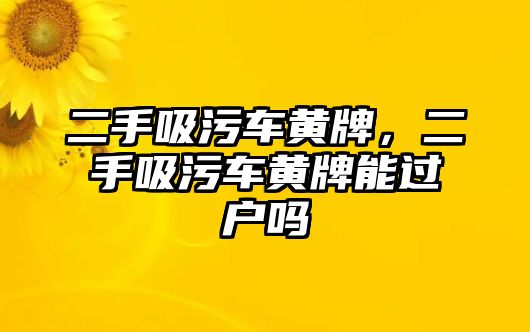 二手吸污車黃牌，二手吸污車黃牌能過戶嗎