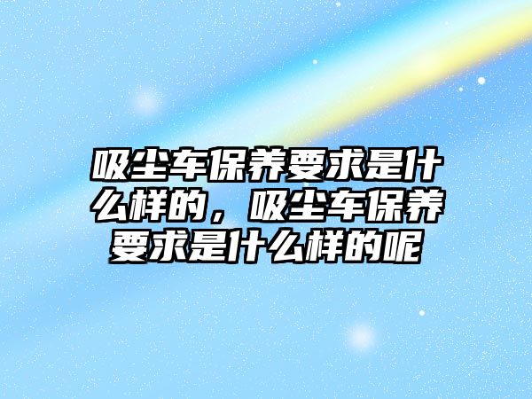 吸塵車保養(yǎng)要求是什么樣的，吸塵車保養(yǎng)要求是什么樣的呢