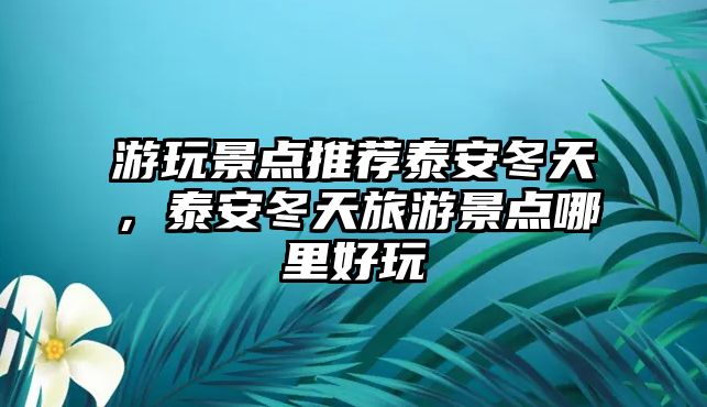 游玩景點(diǎn)推薦泰安冬天，泰安冬天旅游景點(diǎn)哪里好玩