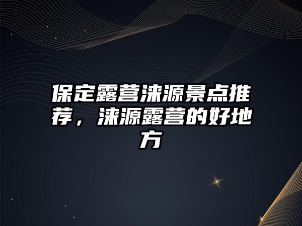 保定露營淶源景點推薦，淶源露營的好地方