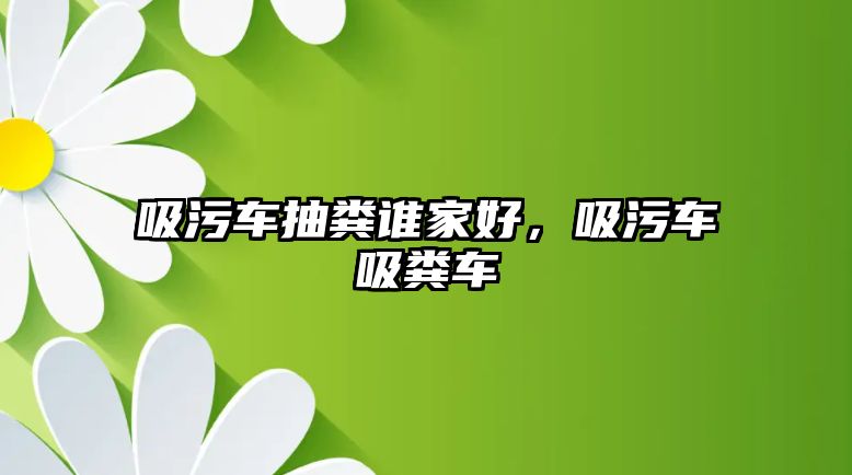 吸污車抽糞誰家好，吸污車吸糞車