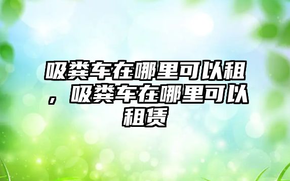 吸糞車在哪里可以租，吸糞車在哪里可以租賃