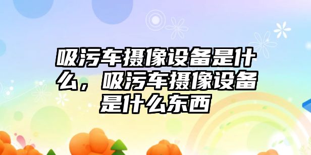 吸污車攝像設(shè)備是什么，吸污車攝像設(shè)備是什么東西