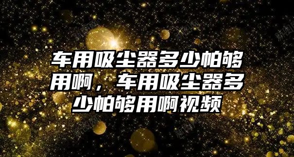 車用吸塵器多少帕夠用啊，車用吸塵器多少帕夠用啊視頻