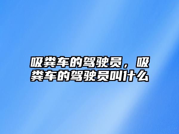 吸糞車的駕駛員，吸糞車的駕駛員叫什么