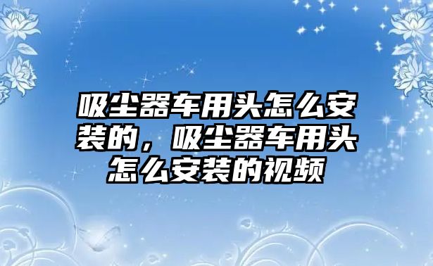 吸塵器車用頭怎么安裝的，吸塵器車用頭怎么安裝的視頻