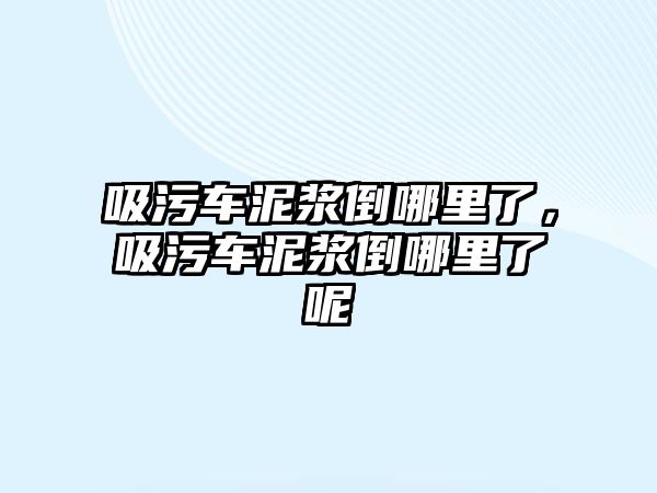 吸污車泥漿倒哪里了，吸污車泥漿倒哪里了呢