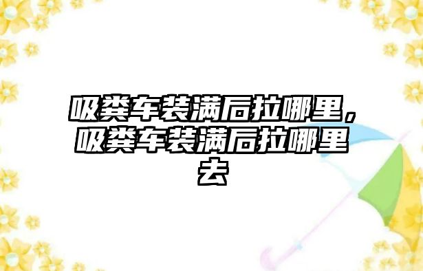 吸糞車裝滿后拉哪里，吸糞車裝滿后拉哪里去