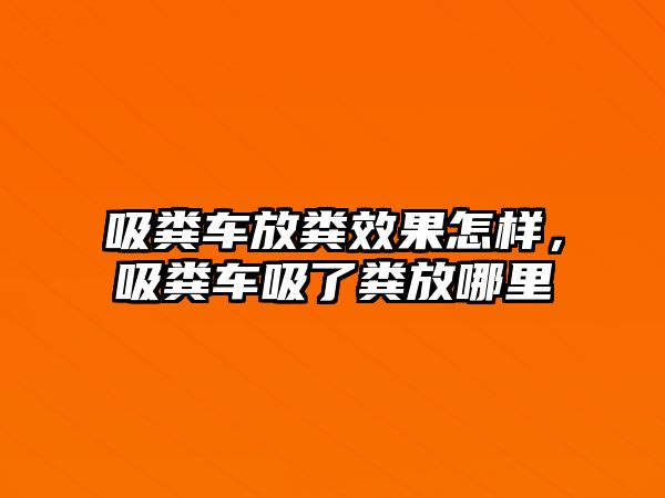 吸糞車放糞效果怎樣，吸糞車吸了糞放哪里