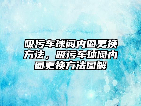 吸污車球閥內(nèi)圈更換方法，吸污車球閥內(nèi)圈更換方法圖解