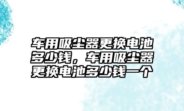 車用吸塵器更換電池多少錢，車用吸塵器更換電池多少錢一個(gè)