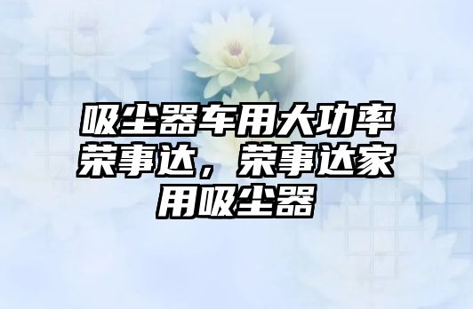 吸塵器車用大功率榮事達，榮事達家用吸塵器