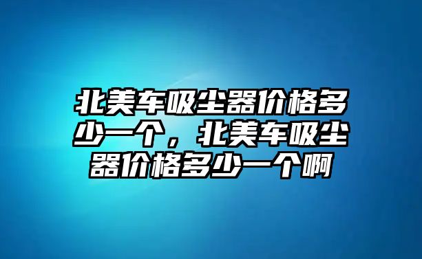 北美車吸塵器價格多少一個，北美車吸塵器價格多少一個啊