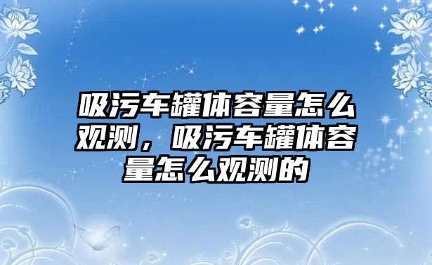 吸污車罐體容量怎么觀測(cè)，吸污車罐體容量怎么觀測(cè)的