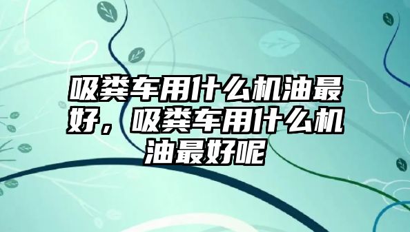 吸糞車用什么機(jī)油最好，吸糞車用什么機(jī)油最好呢