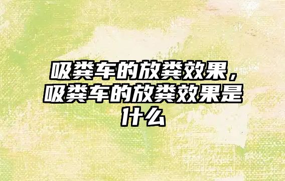 吸糞車的放糞效果，吸糞車的放糞效果是什么