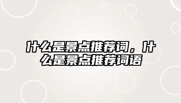 什么是景點(diǎn)推薦詞，什么是景點(diǎn)推薦詞語(yǔ)