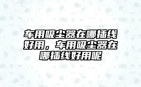 車用吸塵器在哪插線好用，車用吸塵器在哪插線好用呢