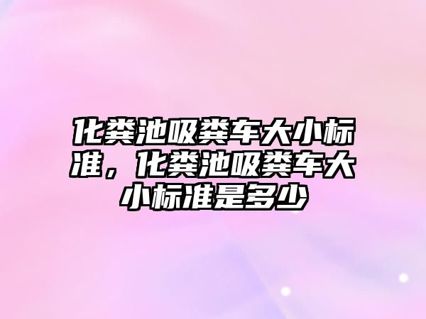 化糞池吸糞車大小標準，化糞池吸糞車大小標準是多少