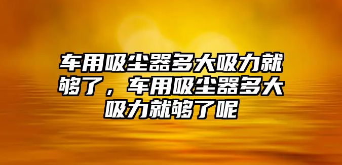 車用吸塵器多大吸力就夠了，車用吸塵器多大吸力就夠了呢