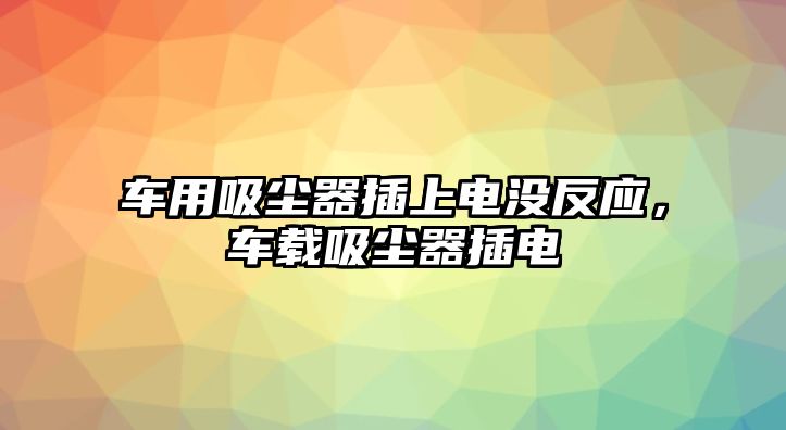 車用吸塵器插上電沒反應(yīng)，車載吸塵器插電