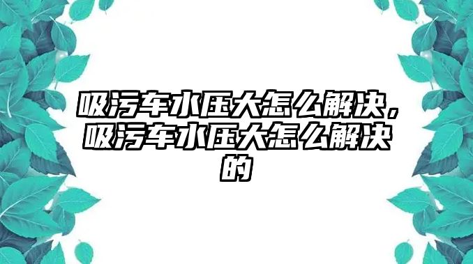 吸污車水壓大怎么解決，吸污車水壓大怎么解決的