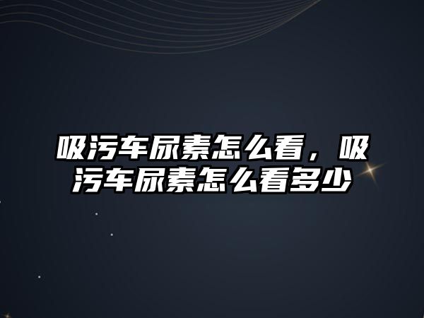 吸污車尿素怎么看，吸污車尿素怎么看多少