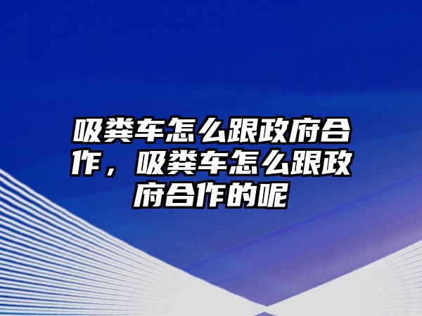 吸糞車怎么跟政府合作，吸糞車怎么跟政府合作的呢