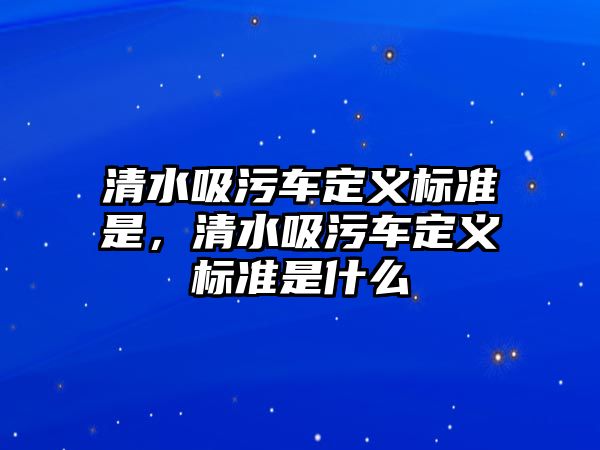 清水吸污車定義標準是，清水吸污車定義標準是什么