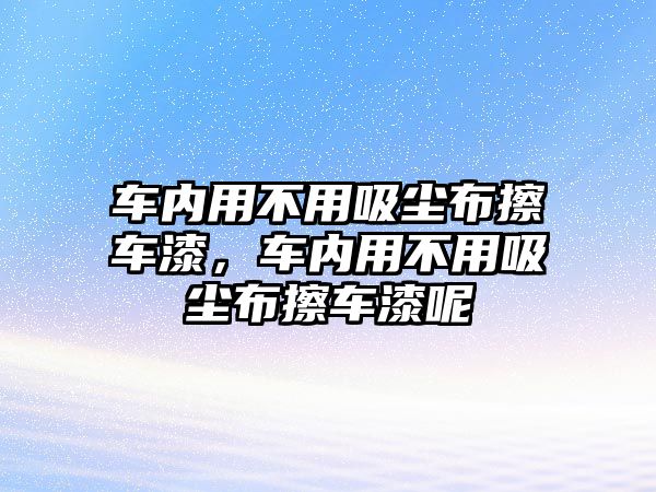 車內(nèi)用不用吸塵布擦車漆，車內(nèi)用不用吸塵布擦車漆呢