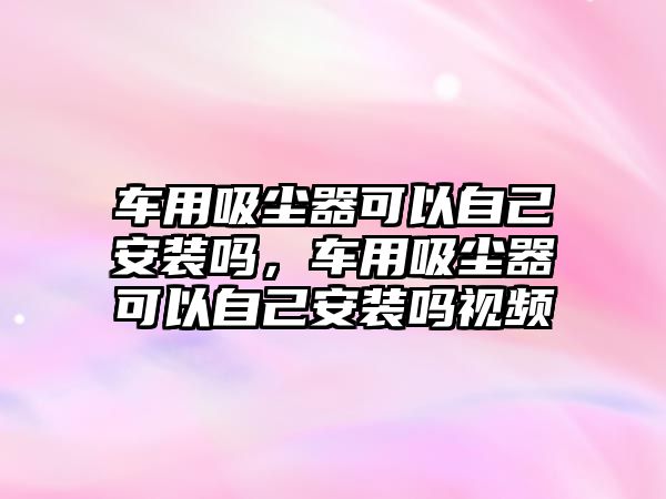 車用吸塵器可以自己安裝嗎，車用吸塵器可以自己安裝嗎視頻