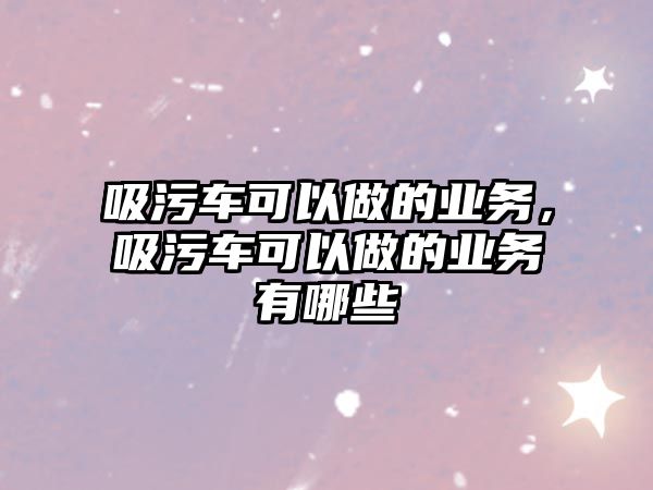 吸污車可以做的業(yè)務，吸污車可以做的業(yè)務有哪些