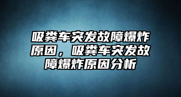 吸糞車(chē)突發(fā)故障爆炸原因，吸糞車(chē)突發(fā)故障爆炸原因分析