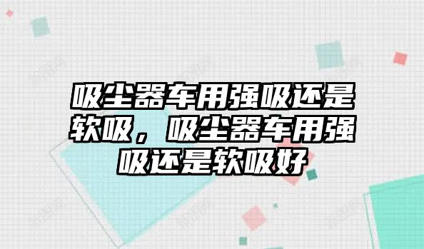 吸塵器車用強(qiáng)吸還是軟吸，吸塵器車用強(qiáng)吸還是軟吸好