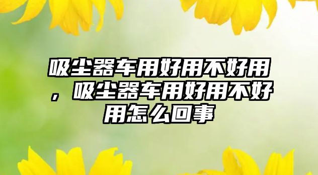 吸塵器車用好用不好用，吸塵器車用好用不好用怎么回事