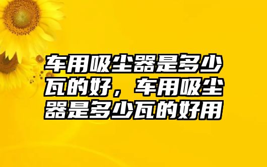 車用吸塵器是多少瓦的好，車用吸塵器是多少瓦的好用