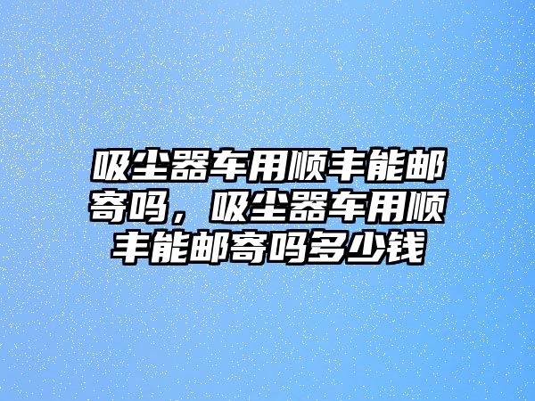 吸塵器車用順豐能郵寄嗎，吸塵器車用順豐能郵寄嗎多少錢