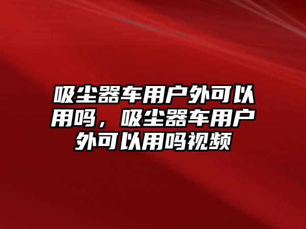 吸塵器車用戶外可以用嗎，吸塵器車用戶外可以用嗎視頻