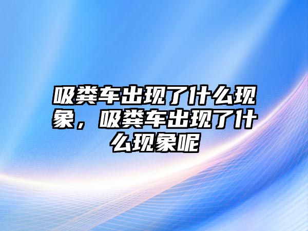 吸糞車(chē)出現(xiàn)了什么現(xiàn)象，吸糞車(chē)出現(xiàn)了什么現(xiàn)象呢