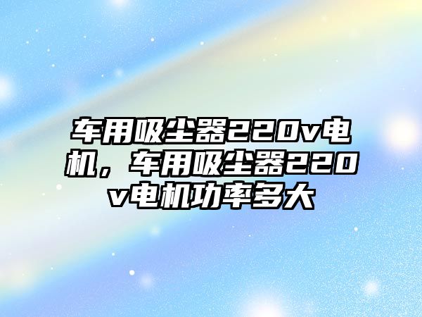 車用吸塵器220v電機，車用吸塵器220v電機功率多大